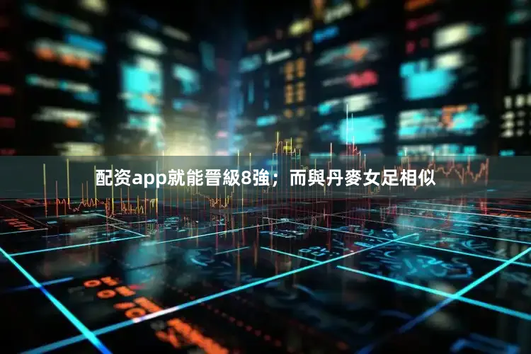 配资app就能晉級8強；而與丹麥女足相似
