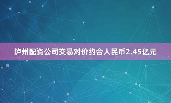 泸州配资公司交易对价约合人民币2.45亿元