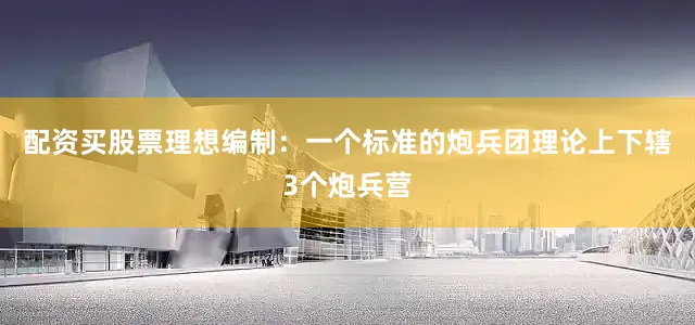 配资买股票理想编制：一个标准的炮兵团理论上下辖3个炮兵营