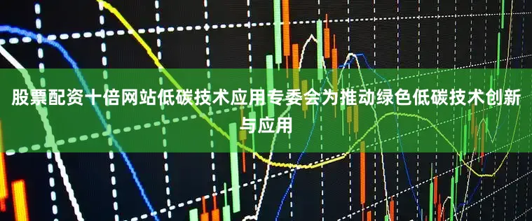 股票配资十倍网站低碳技术应用专委会为推动绿色低碳技术创新与应用