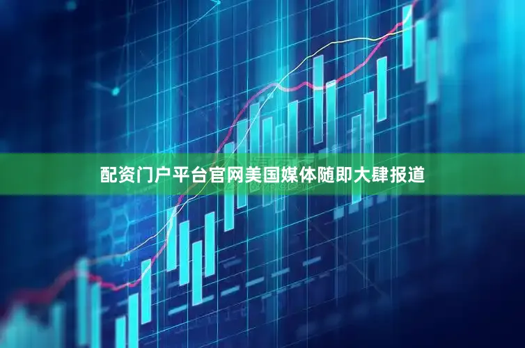配资门户平台官网美国媒体随即大肆报道