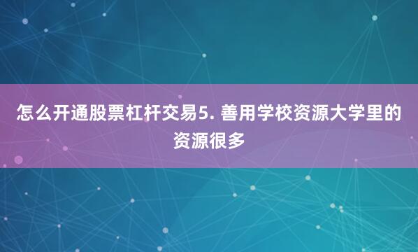 怎么开通股票杠杆交易5. 善用学校资源大学里的资源很多