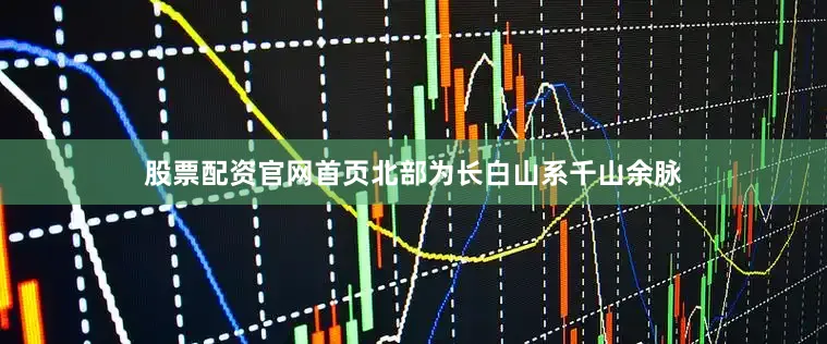 股票配资官网首页北部为长白山系千山余脉