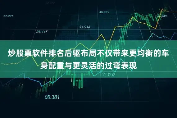 炒股票软件排名后驱布局不仅带来更均衡的车身配重与更灵活的过弯表现