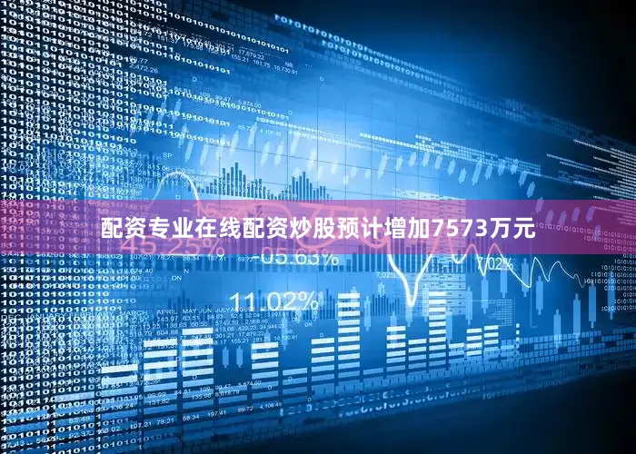 配资专业在线配资炒股预计增加7573万元