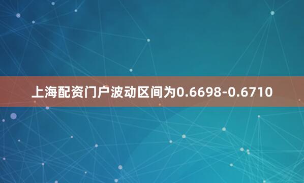 上海配资门户波动区间为0.6698-0.6710