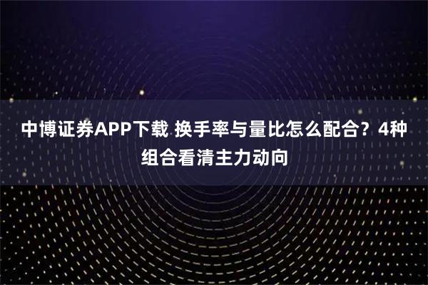 中博证券APP下载 换手率与量比怎么配合？4种组合看清主力动向