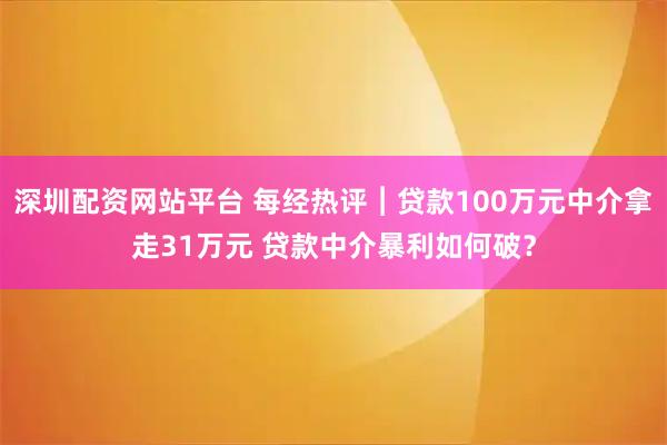 深圳配资网站平台 每经热评︱贷款100万元中介拿走31万元 贷款中介暴利如何破？