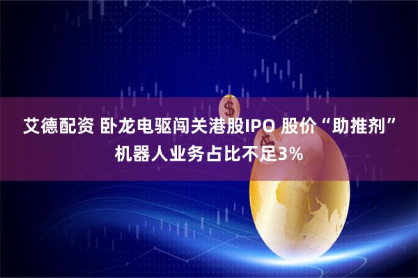 艾德配资 卧龙电驱闯关港股IPO 股价“助推剂”机器人业务占比不足3%