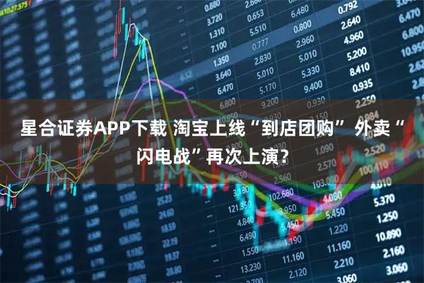星合证券APP下载 淘宝上线“到店团购” 外卖“闪电战”再次上演？