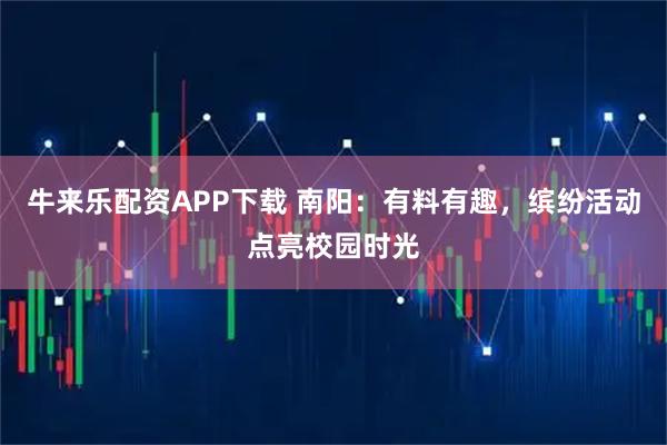牛来乐配资APP下载 南阳：有料有趣，缤纷活动点亮校园时光