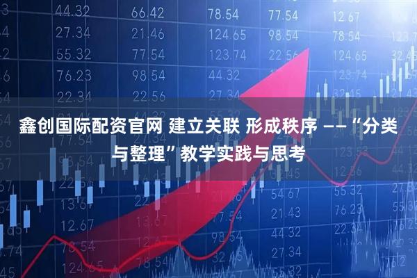 鑫创国际配资官网 建立关联 形成秩序 ——“分类与整理”教学实践与思考