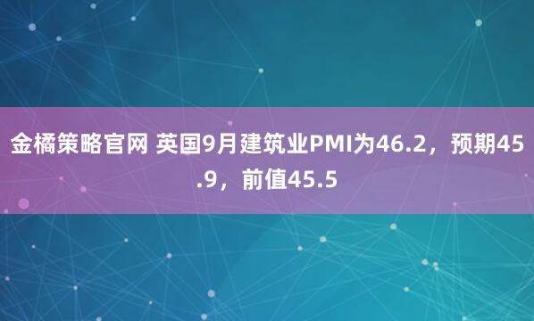 金橘策略官网 英国9月建筑业PMI为46.2，预期45.9，前值45.5