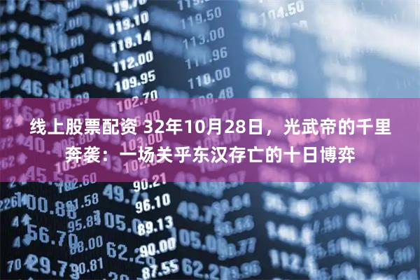 线上股票配资 32年10月28日，光武帝的千里奔袭：一场关乎东汉存亡的十日博弈