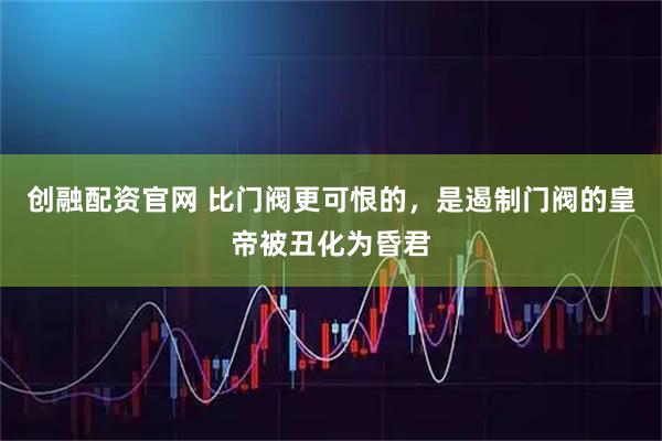 创融配资官网 比门阀更可恨的，是遏制门阀的皇帝被丑化为昏君