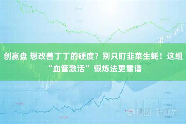 创赢盘 想改善丁丁的硬度？别只盯韭菜生蚝！这组 “血管激活” 锻炼法更靠谱