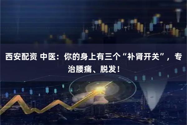 西安配资 中医：你的身上有三个“补肾开关”，专治腰痛、脱发！