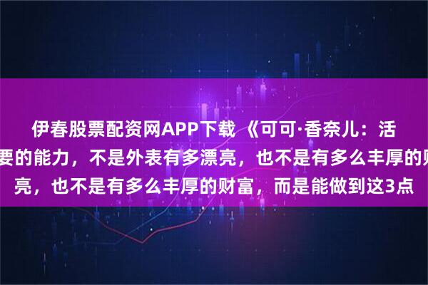 伊春股票配资网APP下载 《可可·香奈儿：活出自己》一个女人最重要的能力，不是外表有多漂亮，也不是有多么丰厚的财富，而是能做到这3点
