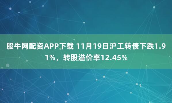 股牛网配资APP下载 11月19日沪工转债下跌1.91%，转股溢价率12.45%