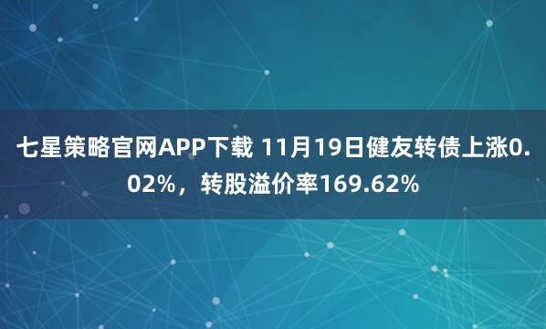 七星策略官网APP下载 11月19日健友转债上涨0.02%，转股溢价率169.62%