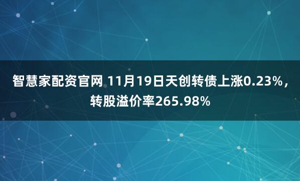 智慧家配资官网 11月19日天创转债上涨0.23%，转股溢价率265.98%