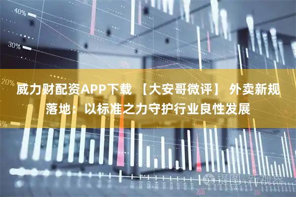 威力财配资APP下载 【大安哥微评】 外卖新规落地：以标准之力守护行业良性发展