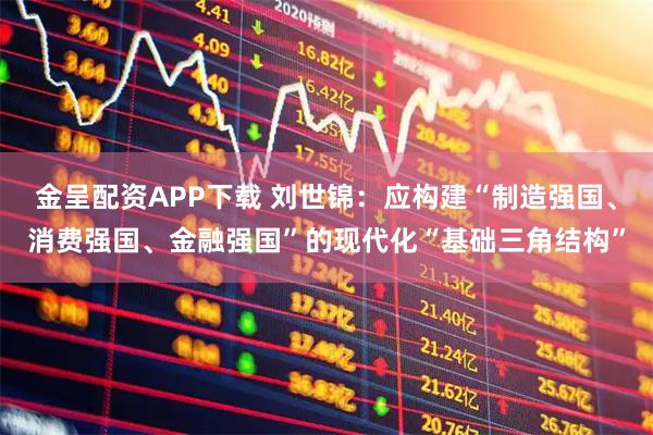 金呈配资APP下载 刘世锦：应构建“制造强国、消费强国、金融强国”的现代化“基础三角结构”