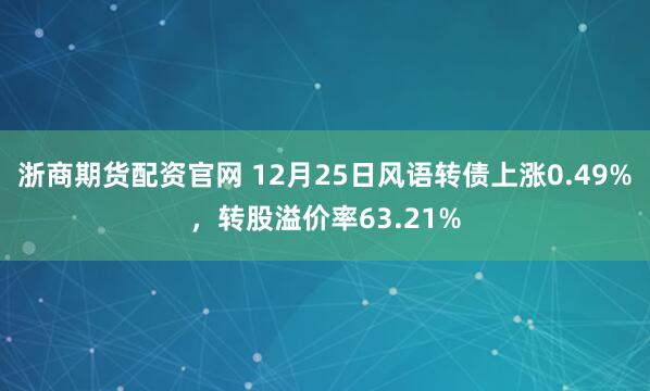 浙商期货配资官网 12月25日风语转债上涨0.49%，转股溢价率63.21%
