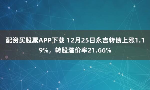 配资买股票APP下载 12月25日永吉转债上涨1.19%，转股溢价率21.66%