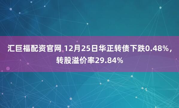 汇巨福配资官网 12月25日华正转债下跌0.48%，转股溢价率29.84%