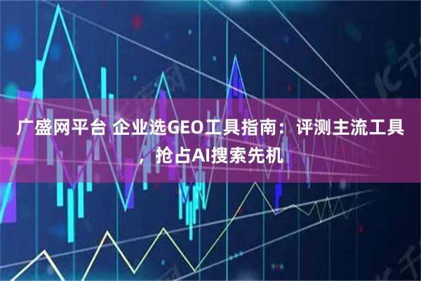 广盛网平台 企业选GEO工具指南：评测主流工具，抢占AI搜索先机