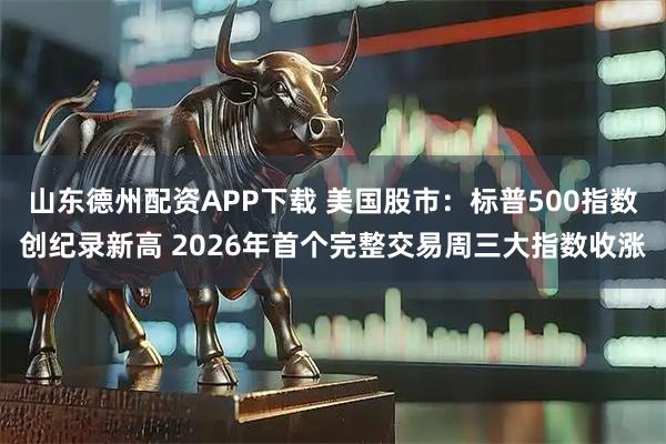 山东德州配资APP下载 美国股市：标普500指数创纪录新高 2026年首个完整交易周三大指数收涨