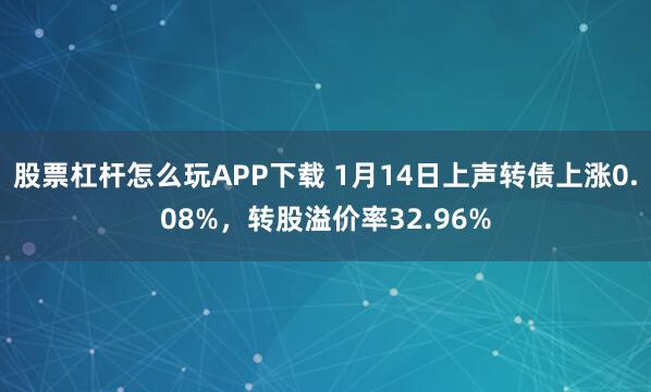 股票杠杆怎么玩APP下载 1月14日上声转债上涨0.08%，转股溢价率32.96%