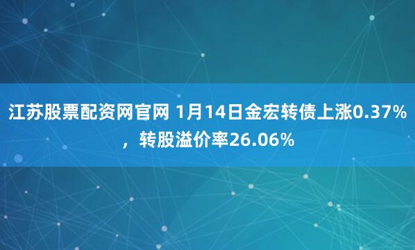 江苏股票配资网官网 1月14日金宏转债上涨0.37%，转股溢价率26.06%
