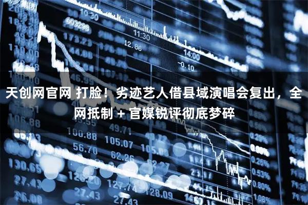 天创网官网 打脸！劣迹艺人借县域演唱会复出，全网抵制 + 官媒锐评彻底梦碎