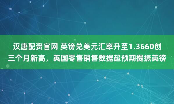 汉唐配资官网 英镑兑美元汇率升至1.3660创三个月新高，英国零售销售数据超预期提振英镑