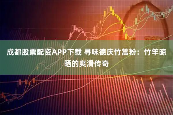 成都股票配资APP下载 寻味德庆竹篙粉：竹竿晾晒的爽滑传奇
