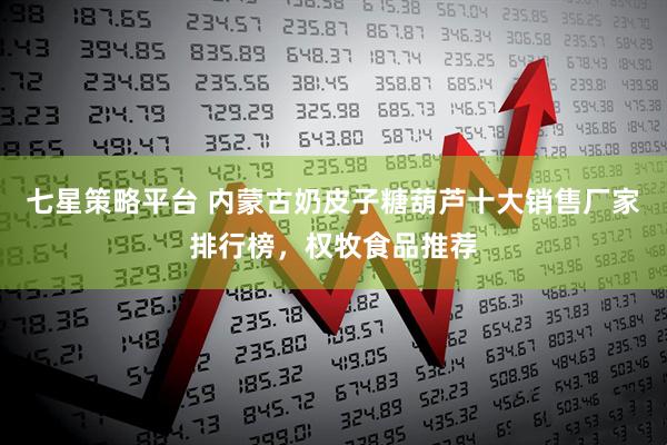 七星策略平台 内蒙古奶皮子糖葫芦十大销售厂家排行榜，权牧食品推荐