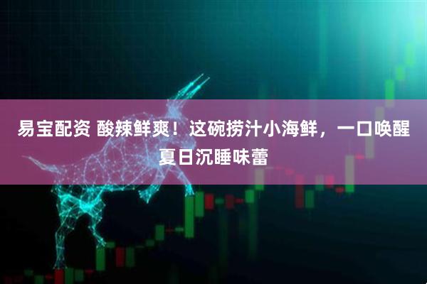 易宝配资 酸辣鲜爽！这碗捞汁小海鲜，一口唤醒夏日沉睡味蕾