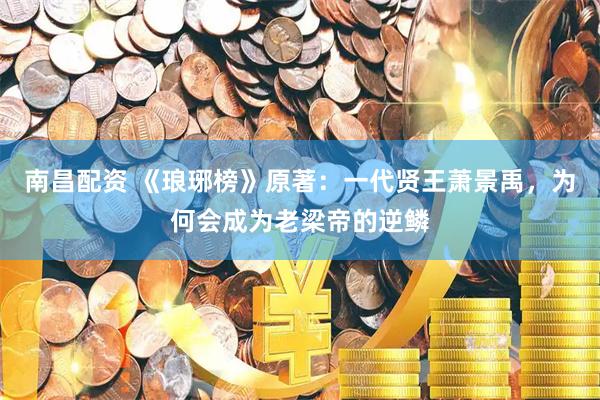 南昌配资 《琅琊榜》原著：一代贤王萧景禹，为何会成为老梁帝的逆鳞