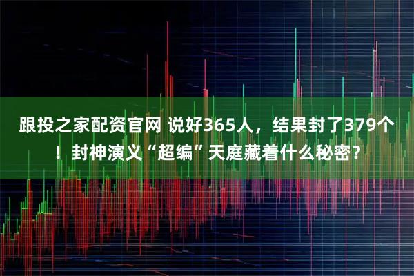 跟投之家配资官网 说好365人，结果封了379个！封神演义“超编”天庭藏着什么秘密？