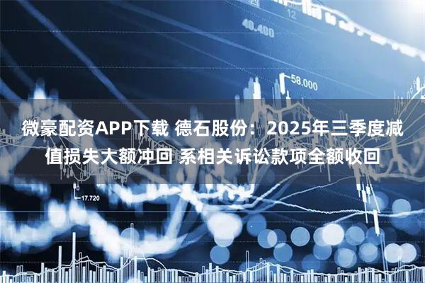 微豪配资APP下载 德石股份：2025年三季度减值损失大额冲回 系相关诉讼款项全额收回