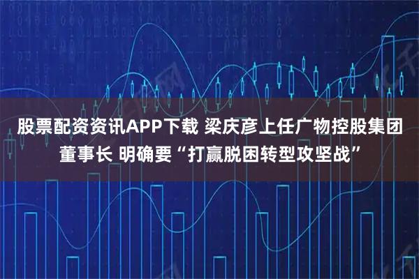股票配资资讯APP下载 梁庆彦上任广物控股集团董事长 明确要“打赢脱困转型攻坚战”