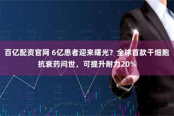 百亿配资官网 6亿患者迎来曙光？全球首款干细胞抗衰药问世，可提升耐力20%