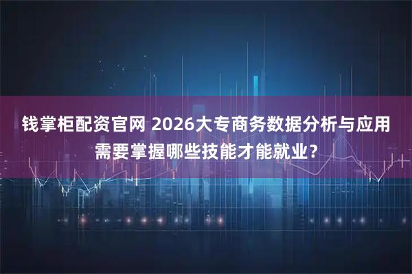 钱掌柜配资官网 2026大专商务数据分析与应用需要掌握哪些技能才能就业?