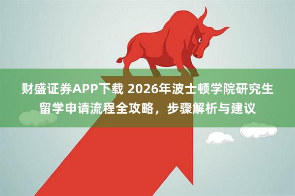 财盛证券APP下载 2026年波士顿学院研究生留学申请流程全攻略，步骤解析与建议