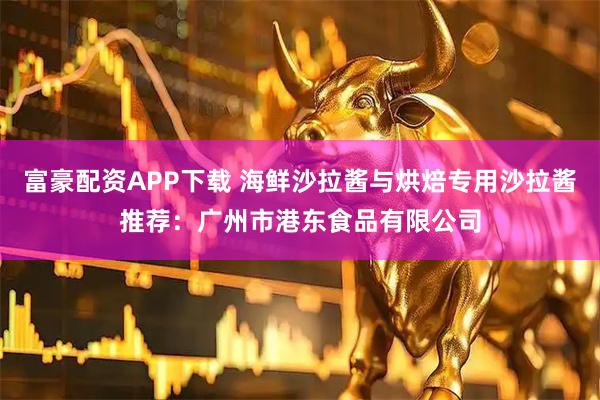 富豪配资APP下载 海鲜沙拉酱与烘焙专用沙拉酱推荐：广州市港东食品有限公司
