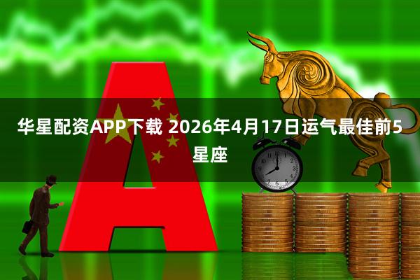 华星配资APP下载 2026年4月17日运气最佳前5星座