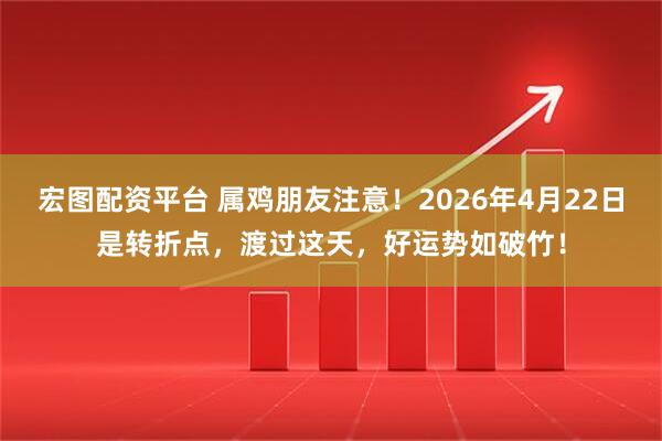 宏图配资平台 属鸡朋友注意!2026年4月22日是转折点,渡过这天,好运势如破竹!