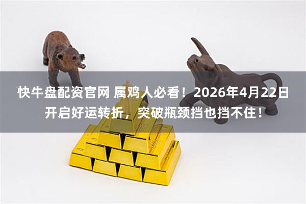 快牛盘配资官网 属鸡人必看!2026年4月22日开启好运转折,突破瓶颈挡也挡不住!